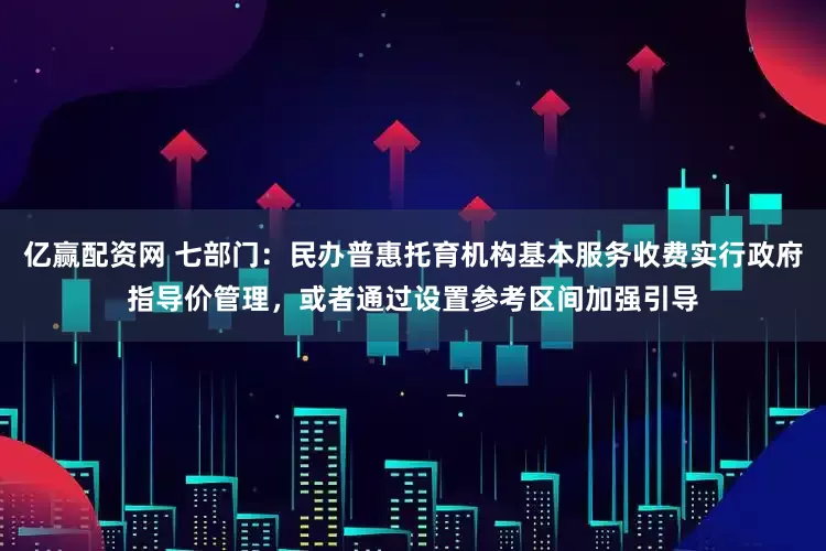 亿赢配资网 七部门：民办普惠托育机构基本服务收费实行政府指导价管理，或者通过设置参考区间加强引导