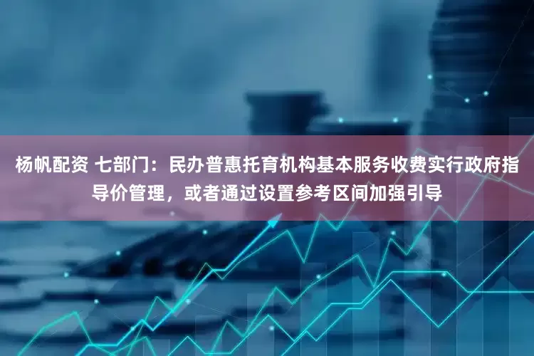 杨帆配资 七部门：民办普惠托育机构基本服务收费实行政府指导价管理，或者通过设置参考区间加强引导