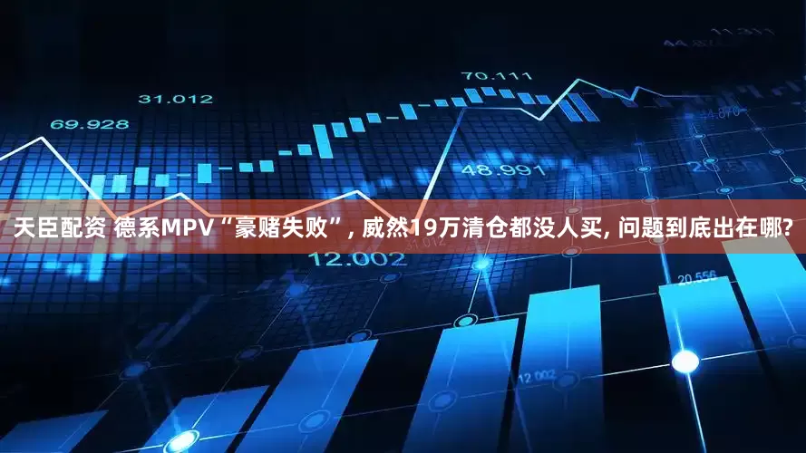天臣配资 德系MPV“豪赌失败”, 威然19万清仓都没人买, 问题到底出在哪?