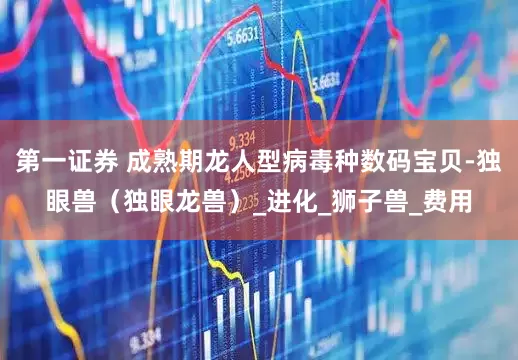第一证券 成熟期龙人型病毒种数码宝贝-独眼兽（独眼龙兽）_进化_狮子兽_费用