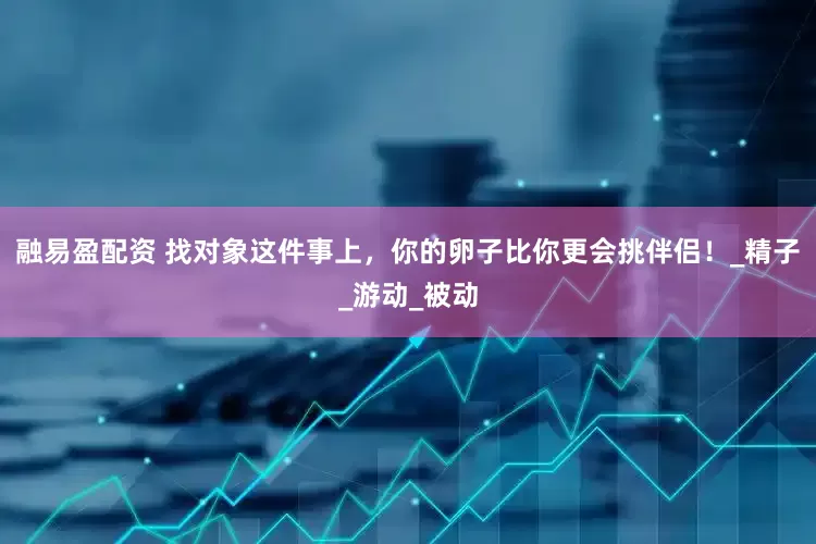 融易盈配资 找对象这件事上，你的卵子比你更会挑伴侣！_精子_游动_被动
