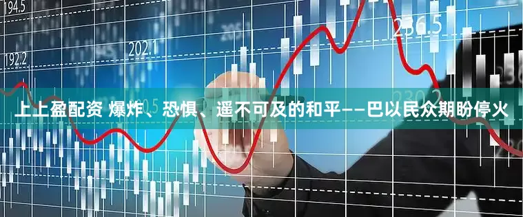 上上盈配资 爆炸、恐惧、遥不可及的和平——巴以民众期盼停火