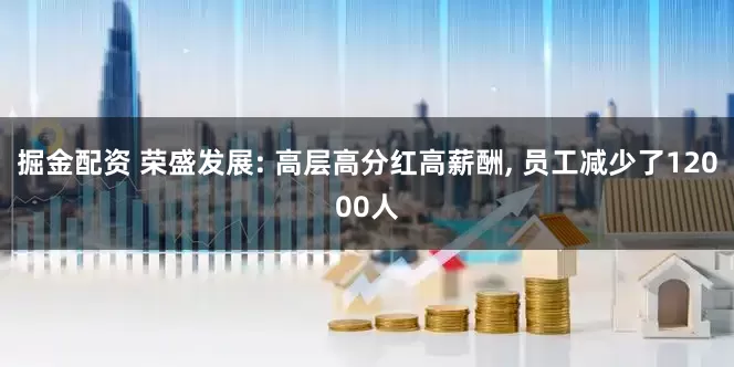 掘金配资 荣盛发展: 高层高分红高薪酬, 员工减少了12000人