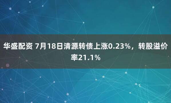 华盛配资 7月18日清源转债上涨0.23%，转股溢价率21.1%