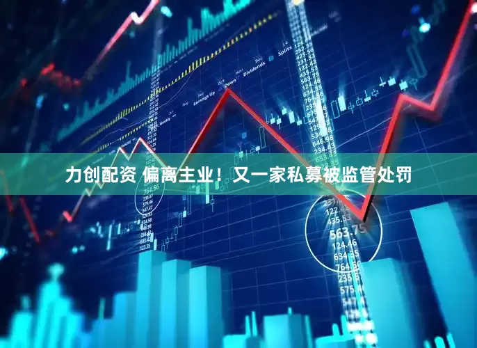 力创配资 偏离主业！又一家私募被监管处罚