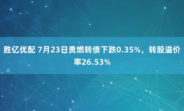 胜亿优配 7月23日贵燃转债下跌0.35%，转股溢价率26.53%