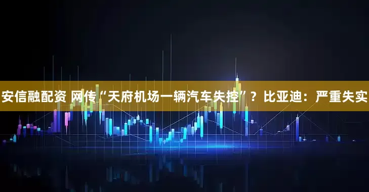 安信融配资 网传“天府机场一辆汽车失控”？比亚迪：严重失实
