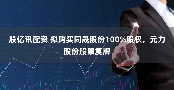 股亿讯配资 拟购买同晟股份100%股权，元力股份股票复牌