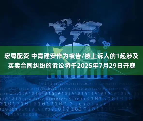宏粤配资 中青建安作为被告/被上诉人的1起涉及买卖合同纠纷的诉讼将于2025年7月29日开庭