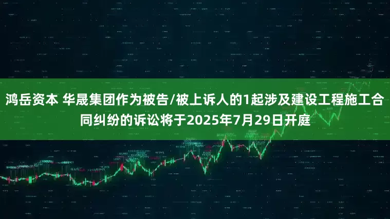 鸿岳资本 华晟集团作为被告/被上诉人的1起涉及建设工程施工合同纠纷的诉讼将于2025年7月29日开庭