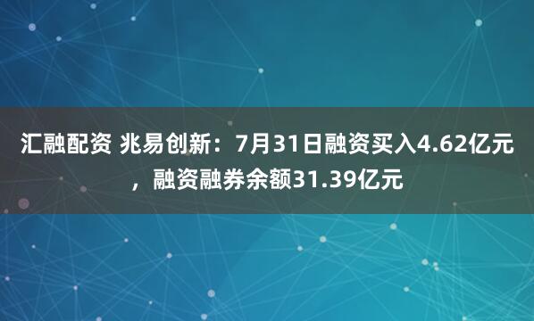 汇融配资 兆易创新：7月31日融资买入4.62亿元，融资融券余额31.39亿元