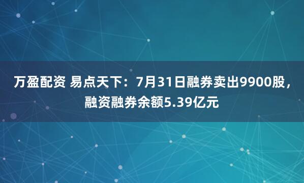 万盈配资 易点天下：7月31日融券卖出9900股，融资融券余额5.39亿元