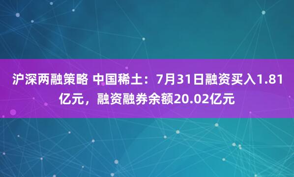 沪深两融策略 中国稀土：7月31日融资买入1.81亿元，融资融券余额20.02亿元