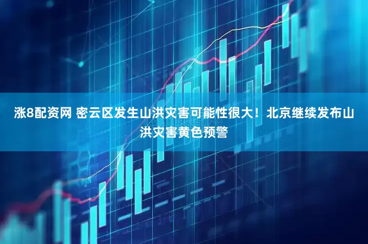 涨8配资网 密云区发生山洪灾害可能性很大！北京继续发布山洪灾害黄色预警