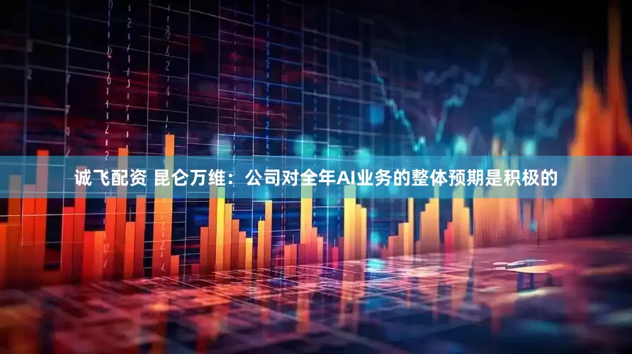 诚飞配资 昆仑万维：公司对全年AI业务的整体预期是积极的