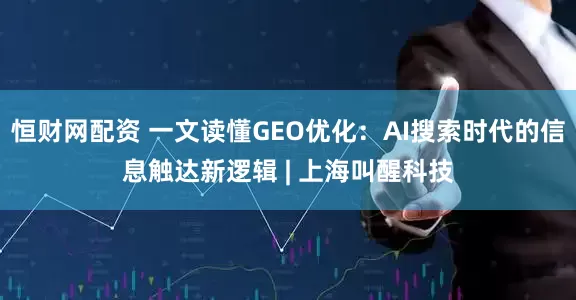恒财网配资 一文读懂GEO优化：AI搜索时代的信息触达新逻辑 | 上海叫醒科技