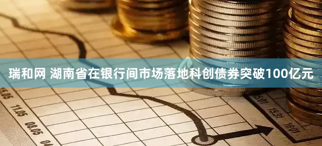 瑞和网 湖南省在银行间市场落地科创债券突破100亿元
