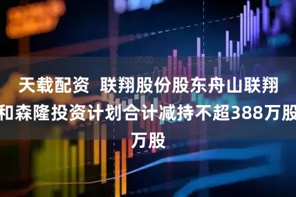 天载配资  联翔股份股东舟山联翔和森隆投资计划合计减持不超388万股