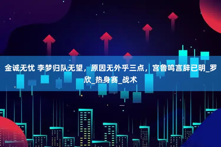 金诚无忧 李梦归队无望，原因无外乎三点，宫鲁鸣言辞已明_罗欣_热身赛_战术