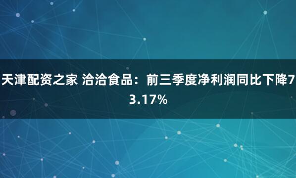 天津配资之家 洽洽食品：前三季度净利润同比下降73.17%
