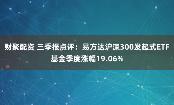 财聚配资 三季报点评：易方达沪深300发起式ETF基金季度涨幅19.06%