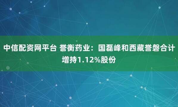 中信配资网平台 誉衡药业：国磊峰和西藏誉磐合计增持1.12%股份