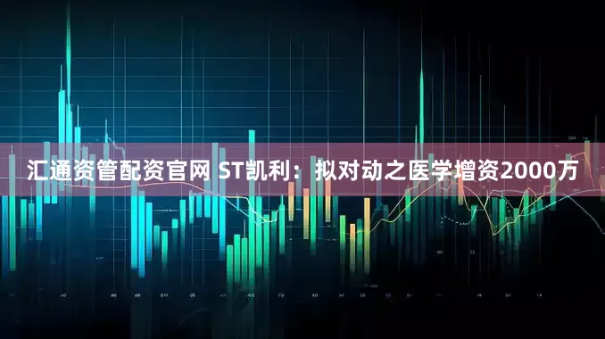 汇通资管配资官网 ST凯利：拟对动之医学增资2000万