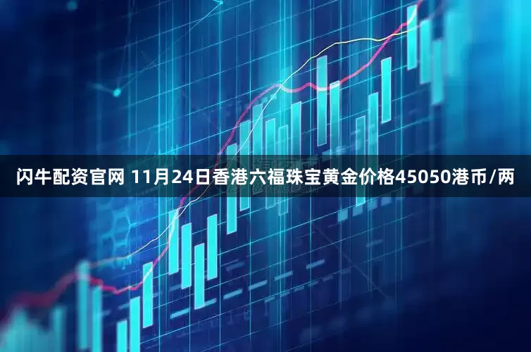 闪牛配资官网 11月24日香港六福珠宝黄金价格45050港币/两