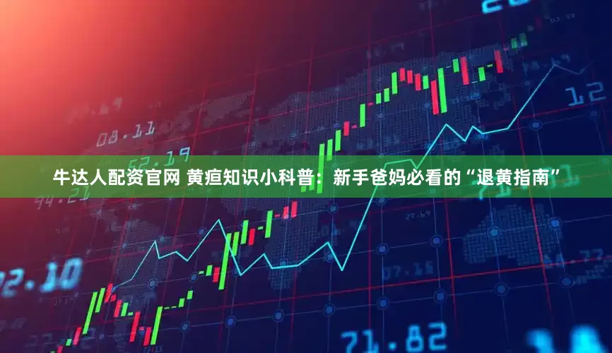 牛达人配资官网 黄疸知识小科普:新手爸妈必看的“退黄指南”