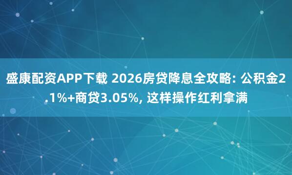 盛康配资APP下载 2026房贷降息全攻略: 公积金2.1%+商贷3.05%, 这样操作红利拿满