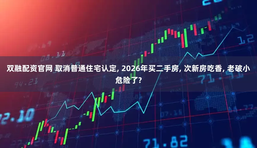 双融配资官网 取消普通住宅认定, 2026年买二手房, 次新房吃香, 老破小危险了?