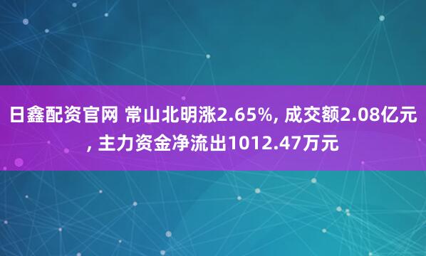 日鑫配资官网 常山北明涨2.65%, 成交额2.08亿元, 主力资金净流出1012.47万元